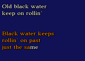 Old black water
keep on rollin

Black water keeps
rollin' on past
just the same