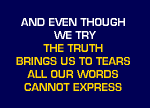 AND EVEN THOUGH
WE TRY
THE TRUTH
BRINGS US TO TEARS
ALL OUR WORDS
CANNOT EXPRESS