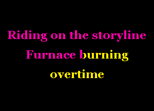 Riding on the storyline
Furnace burning

overtime