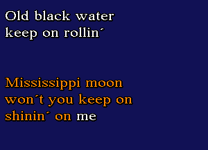 Old black water
keep on rollin

Mississippi moon
won t you keep on
shinin' on me
