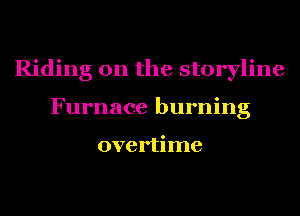 Riding on the storyline
Furnace burning

overtime