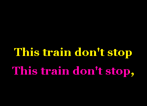 This train don't stop

This train don't stop,