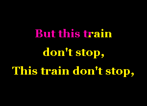 But this train

don't stop,

This train don't stop,