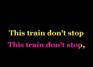 This train don't stop

This train don't stop,