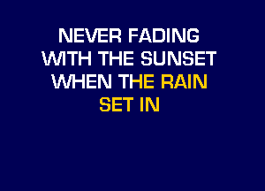 NEVER FADING
WITH THE SUNSET
WHEN THE RAIN

SET IN