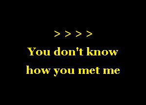 ) )
You don't know

how you met me