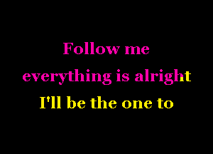 Follow me

everything is alright

I'll be the one to