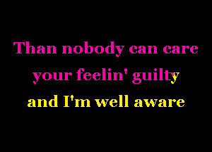 Than nobody can care
your feelin' guilty

and I'm well aware