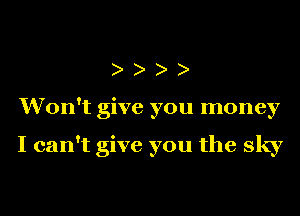 Won't give you money

I can't give you the sky