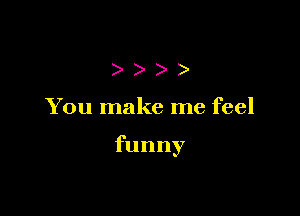 )))

You make me feel

funny