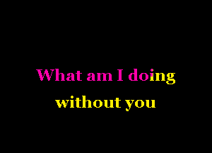 What am I doing

without you