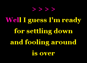 Well I guess I'm ready
for settling down
and fooling around

is over