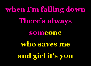 when I'm falling down
There's always
someone
who saves me

and girl it's you