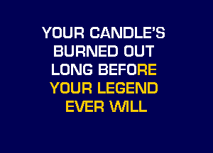 YOUR CANDLE'S
BURNED OUT
LONG BEFORE

YOUR LEGEND
EVER WILL