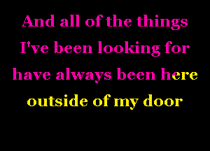 And all of the things
I've been looking for
have always been here

outside of my door