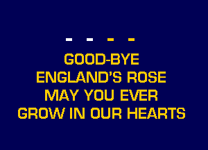 GOOD-BYE
ENGLAND'S ROSE
MAY YOU EVER
GROW IN OUR HEARTS