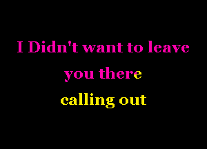 I Didn't want to leave

you there

calling out