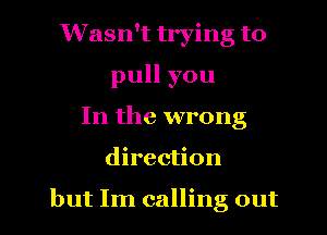 Wasn't trying to
pull you
In the wrong

direction

but Im calling out I