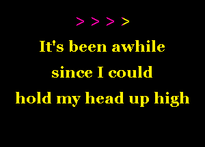 It's been awhile

since I could
hold my head up high