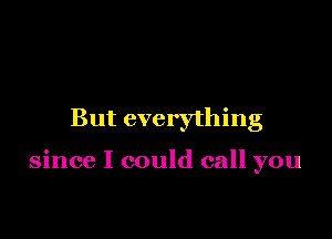 But everything

since I could call you