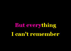 But everything

I can't remember