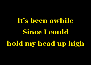 It's been awhile

Since I could

hold my head up high