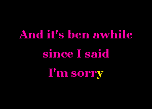 And it's ben awhile

since I said

I'm sorry