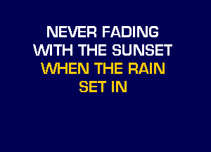 NEVER FADING
WITH THE SUNSET
WHEN THE RAIN

SET IN