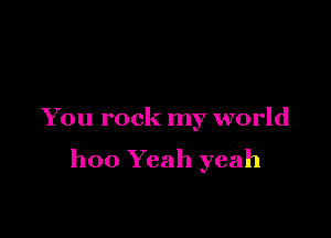 You rock my world

hoo Yeah yeah