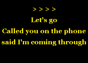 Let's go
Called you on the phone

said I'm coming through