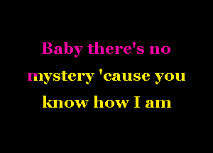 Baby there's no

mystery 'cause you

know how I am