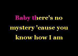 Baby there's no

mystery 'cause you

know how I am