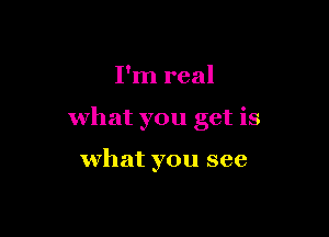 I'm real

what you get is

what you see