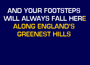 AND YOUR FOOTSTEPS
WILL ALWAYS FALL HERE
ALONG ENGLAND'S
GREENEST HILLS