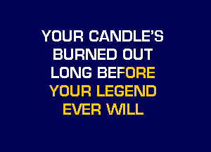 YOUR CANDLE'S
BURNED OUT
LONG BEFORE

YOUR LEGEND
EVER WILL