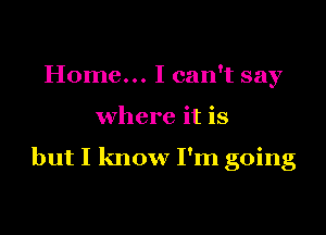 Home... I can't say

where it is

but I know I'm going