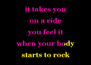 it takes you
on a ride

you feel it

when your body

starts to rock