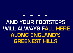 AND YOUR FOOTSTEPS
WILL ALWAYS FALL HERE
ALONG ENGLAND'S
GREENEST HILLS