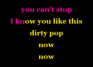 you can't stop

I know you like this

dirty pop

n OVV

n O W