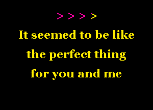 It seemed to be like
the perfect thing

for you and me