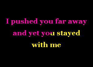 I pushed you far away
and yet you stayed

with me
