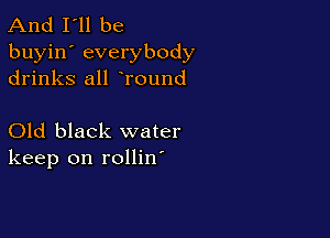 And I'll be
buyin' everybody
drinks all Tound

Old black water
keep on rollin