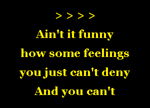 )
Ain't it funny
how some feelings
youjust can't deny

And you can't