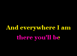 And everywhere I am

there you'll be