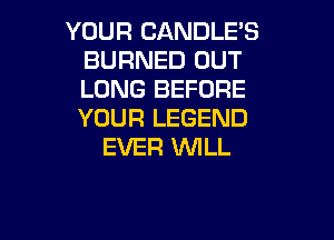 YOUR CANDLE'S
BURNED OUT
LONG BEFORE
YOUR LEGEND

EVER 1WILL