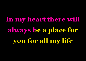 In my heart there will
always be a place for

you for all my life