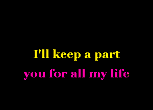 I'll keep a part

you for all my life