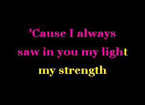 'Cause I always

saw in you my light

my strength
