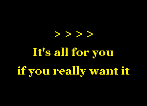 )))

It's all for you

if you really want it