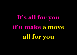 It's all for you

if u make a move

all for you